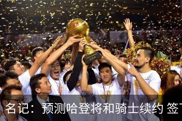 名记：预测哈登将和骑士续约 签下两年6500万-7000万美元的新合同