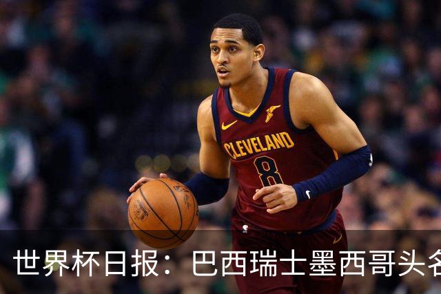 世界杯日报：巴西瑞士墨西哥头名晋级 韩国意外输球出线待定