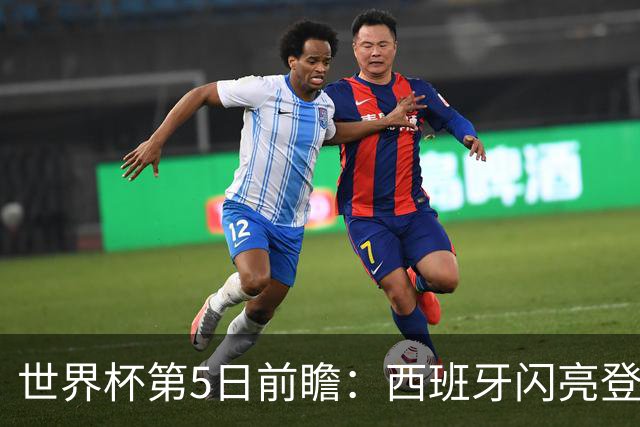 世界杯第5日前瞻：西班牙闪亮登场 伊沙亮相力争开门红