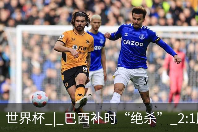 世界杯 | 巴西补时“绝杀” 2:1胜日本挺进16强