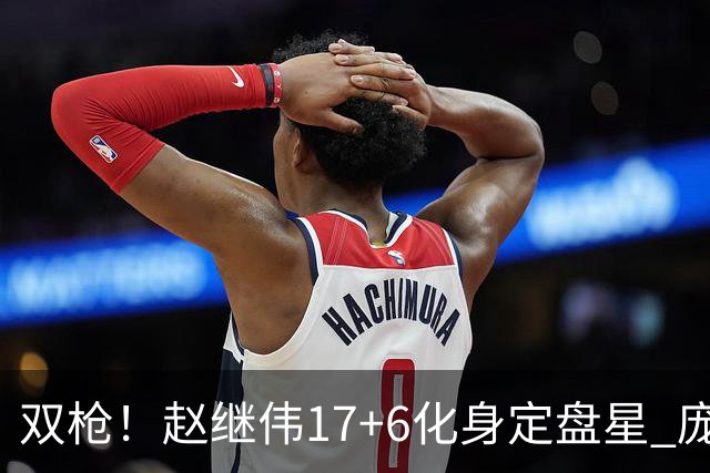 双枪！赵继伟17+6化身定盘星 庞峥麟首秀表现抢眼