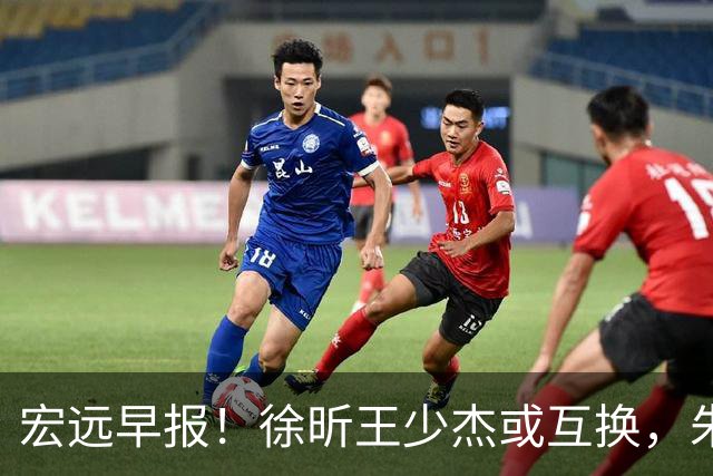 宏远早报！徐昕王少杰或互换，朱芳雨做重要决定，张文逸将续约