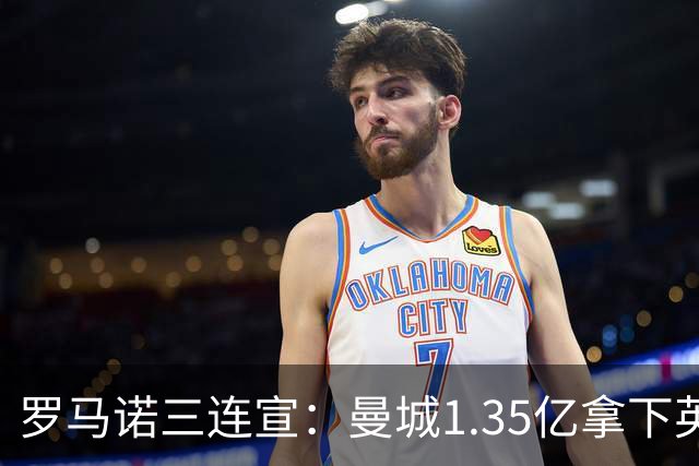 罗马诺三连宣：曼城1.35亿拿下英格兰巨星，拜仁曼联大交易