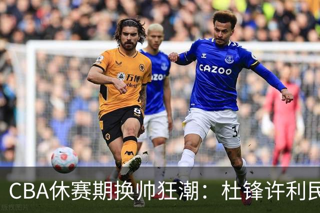 CBA休赛期换帅狂潮：杜锋许利民郑永刚潘江领衔离任 北控新主帅未官宣