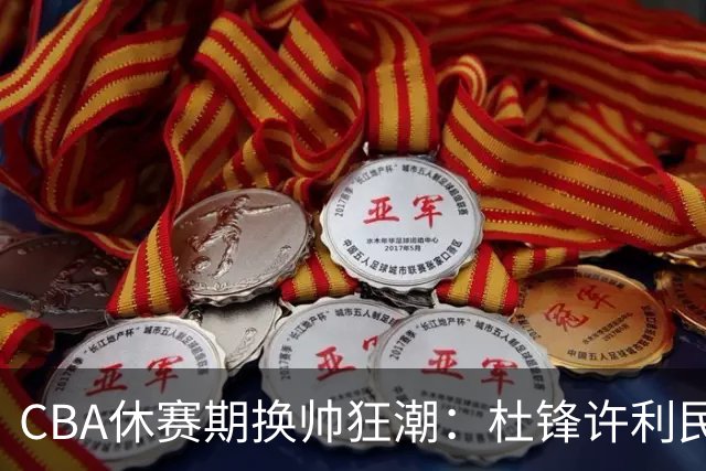 CBA休赛期换帅狂潮：杜锋许利民郑永刚潘江领衔离任 北控新主帅未官宣