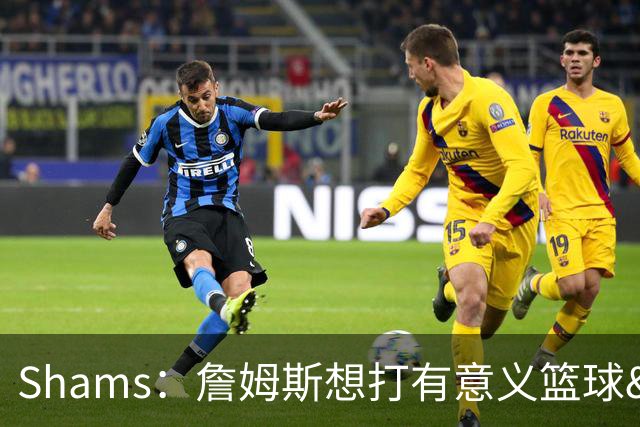 Shams：詹姆斯想打有意义篮球&每场保持竞争力 湖人近年变化巨大